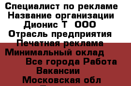 Специалист по рекламе › Название организации ­ Дионис-Т, ООО › Отрасль предприятия ­ Печатная реклама › Минимальный оклад ­ 30 000 - Все города Работа » Вакансии   . Московская обл.,Пущино г.